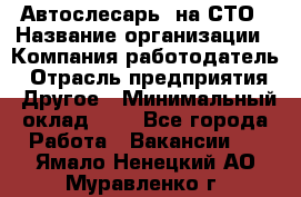 Автослесарь. на СТО › Название организации ­ Компания-работодатель › Отрасль предприятия ­ Другое › Минимальный оклад ­ 1 - Все города Работа » Вакансии   . Ямало-Ненецкий АО,Муравленко г.
